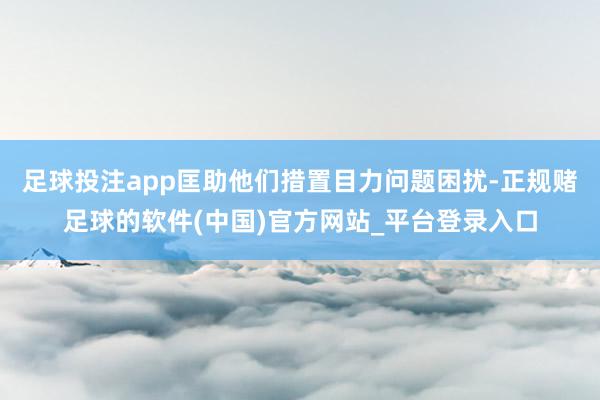 足球投注app匡助他们措置目力问题困扰-正规赌足球的软件(中国)官方网站_平台登录入口