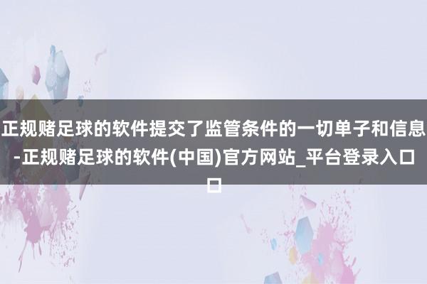 正规赌足球的软件提交了监管条件的一切单子和信息-正规赌足球的软件(中国)官方网站_平台登录入口