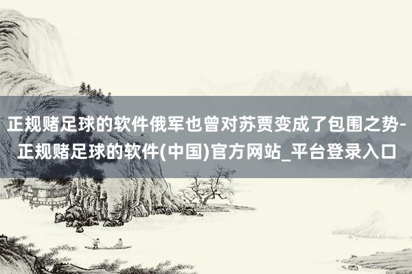 正规赌足球的软件俄军也曾对苏贾变成了包围之势-正规赌足球的软件(中国)官方网站_平台登录入口