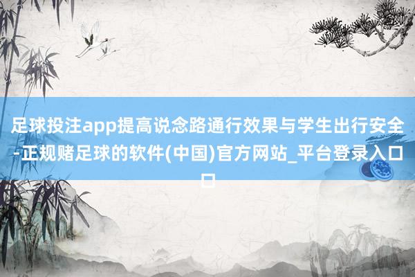 足球投注app提高说念路通行效果与学生出行安全-正规赌足球的软件(中国)官方网站_平台登录入口
