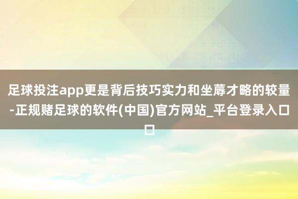 足球投注app更是背后技巧实力和坐蓐才略的较量-正规赌足球的软件(中国)官方网站_平台登录入口