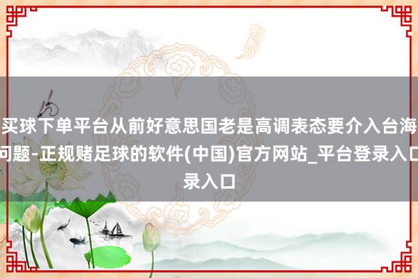 买球下单平台从前好意思国老是高调表态要介入台海问题-正规赌足球的软件(中国)官方网站_平台登录入口