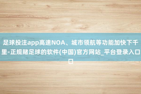 足球投注app高速NOA、城市领航等功能加快下千里-正规赌足球的软件(中国)官方网站_平台登录入口