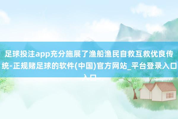 足球投注app充分施展了渔船渔民自救互救优良传统-正规赌足球的软件(中国)官方网站_平台登录入口