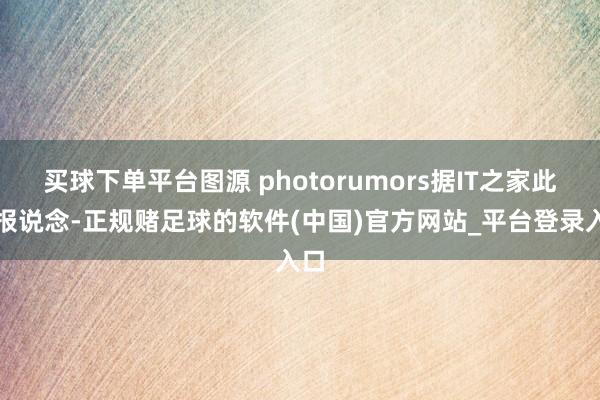 买球下单平台图源 photorumors据IT之家此前报说念-正规赌足球的软件(中国)官方网站_平台登录入口