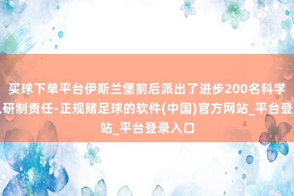 买球下单平台伊斯兰堡前后派出了进步200名科学家进入研制责任-正规赌足球的软件(中国)官方网站_平台登录入口