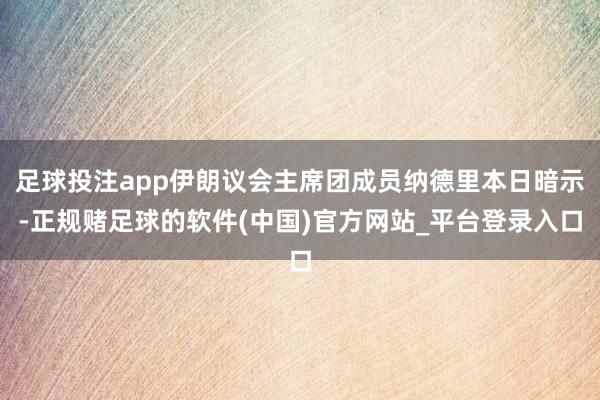 足球投注app伊朗议会主席团成员纳德里本日暗示-正规赌足球的软件(中国)官方网站_平台登录入口