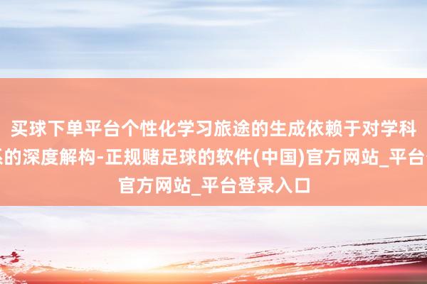 买球下单平台个性化学习旅途的生成依赖于对学科学问体系的深度解构-正规赌足球的软件(中国)官方网站_平台登录入口
