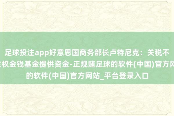 足球投注app好意思国商务部长卢特尼克：关税不会为好意思国的主权金钱基金提供资金-正规赌足球的软件(中国)官方网站_平台登录入口