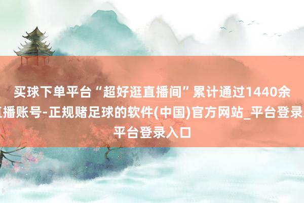 买球下单平台“超好逛直播间”累计通过1440余个直播账号-正规赌足球的软件(中国)官方网站_平台登录入口