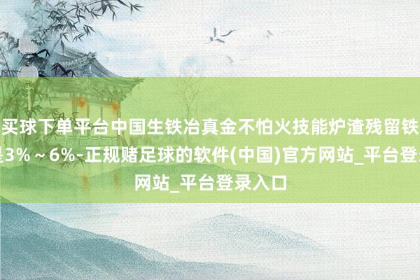 买球下单平台中国生铁冶真金不怕火技能炉渣残留铁大致是3%～6%-正规赌足球的软件(中国)官方网站_平台登录入口