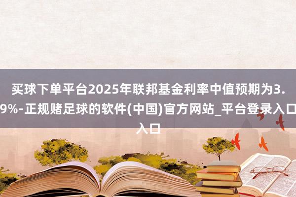 买球下单平台2025年联邦基金利率中值预期为3.9%-正规赌足球的软件(中国)官方网站_平台登录入口