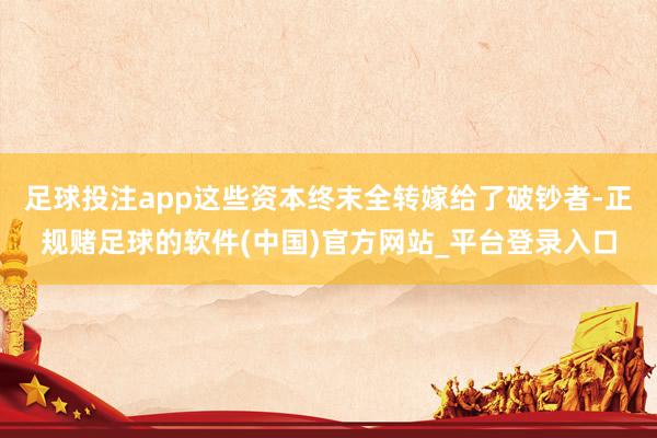 足球投注app这些资本终末全转嫁给了破钞者-正规赌足球的软件(中国)官方网站_平台登录入口