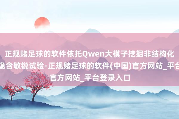 正规赌足球的软件依托Qwen大模子挖掘非结构化文档中的隐含敏锐试验-正规赌足球的软件(中国)官方网站_平台登录入口