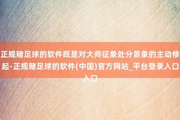 正规赌足球的软件既是对大师征象处分景象的主动修起-正规赌足球的软件(中国)官方网站_平台登录入口
