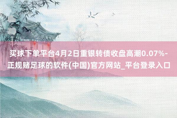 买球下单平台4月2日重银转债收盘高潮0.07%-正规赌足球的软件(中国)官方网站_平台登录入口