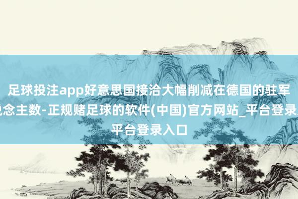 足球投注app好意思国接洽大幅削减在德国的驻军东说念主数-正规赌足球的软件(中国)官方网站_平台登录入口