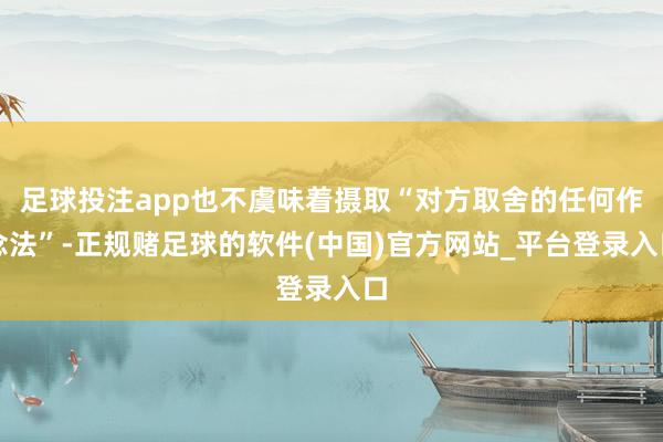足球投注app也不虞味着摄取“对方取舍的任何作念法”-正规赌足球的软件(中国)官方网站_平台登录入口