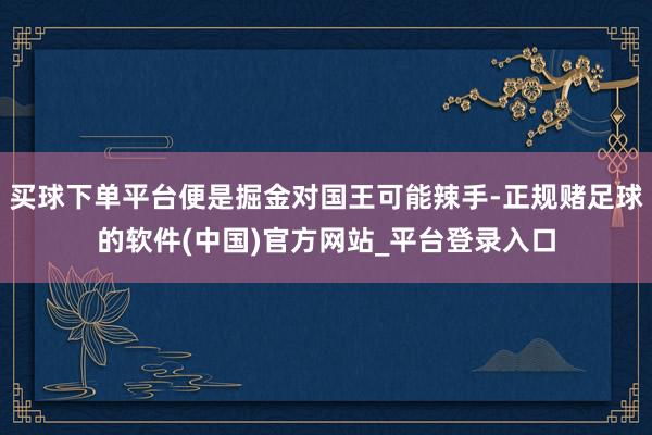 买球下单平台便是掘金对国王可能辣手-正规赌足球的软件(中国)官方网站_平台登录入口
