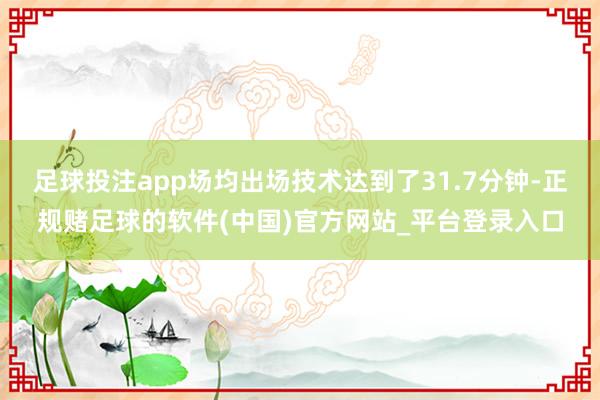 足球投注app场均出场技术达到了31.7分钟-正规赌足球的软件(中国)官方网站_平台登录入口