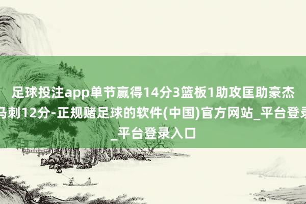 足球投注app单节赢得14分3篮板1助攻匡助豪杰反超马刺12分-正规赌足球的软件(中国)官方网站_平台登录入口