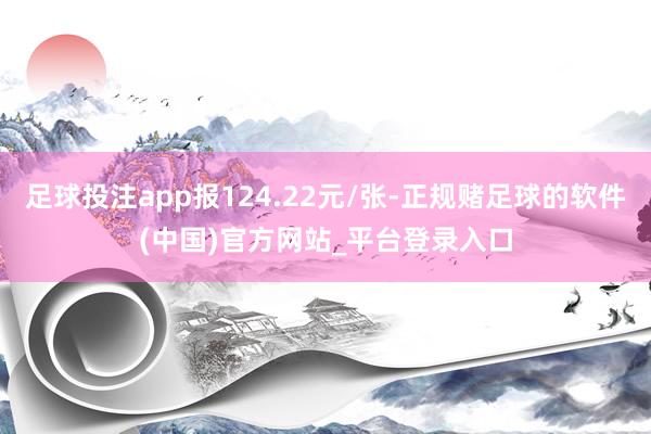 足球投注app报124.22元/张-正规赌足球的软件(中国)官方网站_平台登录入口