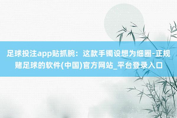 足球投注app贴抓腕：这款手镯设想为细圈-正规赌足球的软件(中国)官方网站_平台登录入口