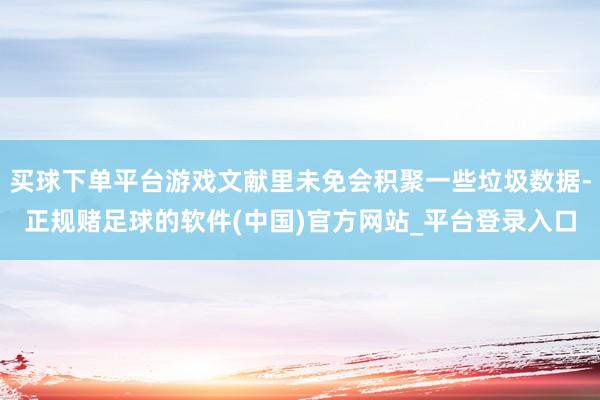 买球下单平台游戏文献里未免会积聚一些垃圾数据-正规赌足球的软件(中国)官方网站_平台登录入口