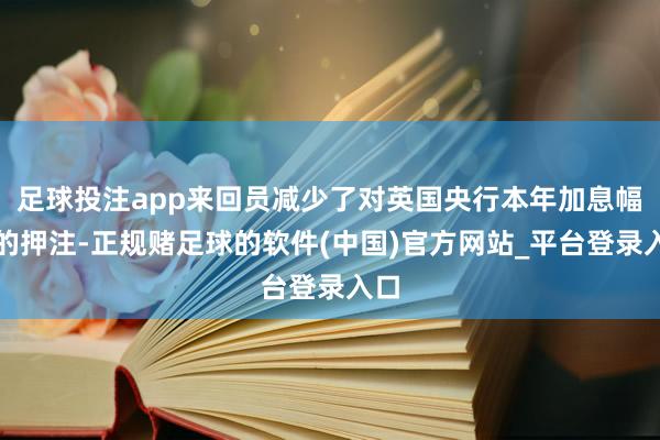 足球投注app来回员减少了对英国央行本年加息幅度的押注-正规赌足球的软件(中国)官方网站_平台登录入口