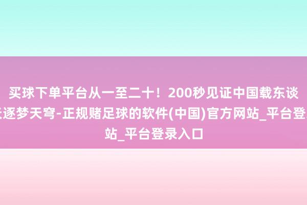 买球下单平台从一至二十！200秒见证中国载东谈主航天逐梦天穹-正规赌足球的软件(中国)官方网站_平台登录入口