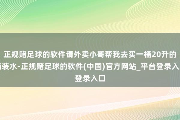 正规赌足球的软件请外卖小哥帮我去买一桶20升的桶装水-正规赌足球的软件(中国)官方网站_平台登录入口