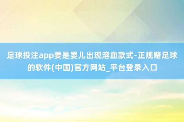 足球投注app要是婴儿出现溶血款式-正规赌足球的软件(中国)官方网站_平台登录入口