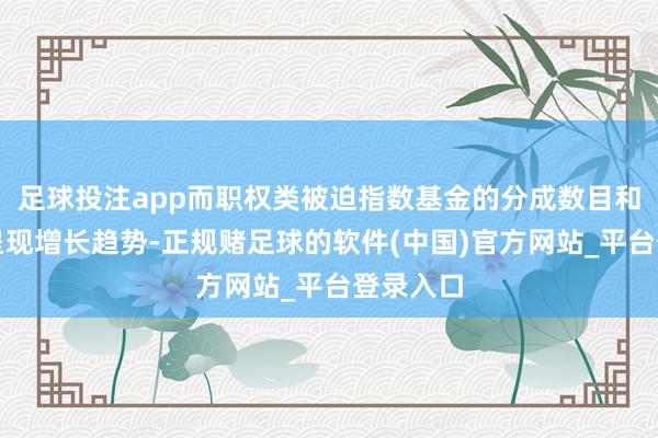 足球投注app而职权类被迫指数基金的分成数目和金额也呈现增长趋势-正规赌足球的软件(中国)官方网站_平台登录入口