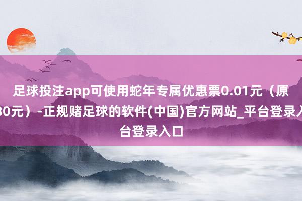 足球投注app可使用蛇年专属优惠票0.01元（原价80元）-正规赌足球的软件(中国)官方网站_平台登录入口
