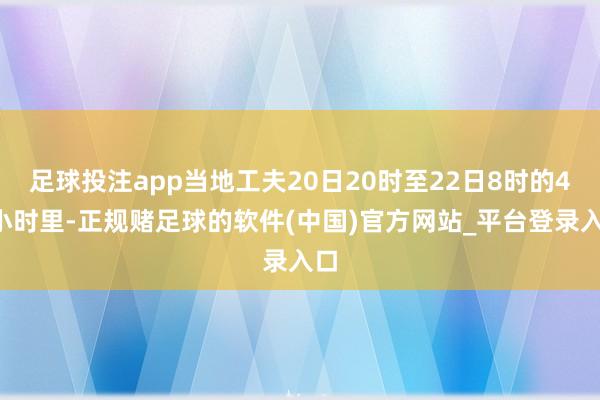 足球投注app当地工夫20日20时至22日8时的48小时里-正规赌足球的软件(中国)官方网站_平台登录入口
