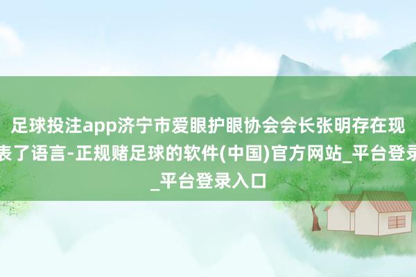 足球投注app济宁市爱眼护眼协会会长张明存在现场发表了语言-正规赌足球的软件(中国)官方网站_平台登录入口