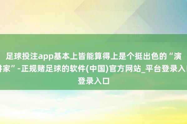 足球投注app基本上皆能算得上是个挺出色的“演讲家”-正规赌足球的软件(中国)官方网站_平台登录入口