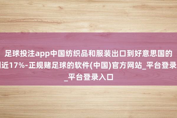 足球投注app中国纺织品和服装出口到好意思国的比例近17%-正规赌足球的软件(中国)官方网站_平台登录入口