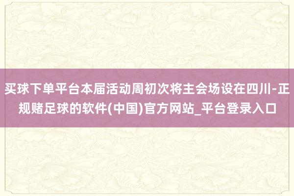 买球下单平台本届活动周初次将主会场设在四川-正规赌足球的软件(中国)官方网站_平台登录入口
