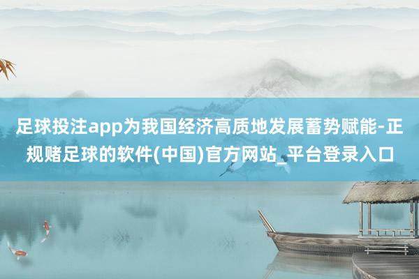 足球投注app为我国经济高质地发展蓄势赋能-正规赌足球的软件(中国)官方网站_平台登录入口
