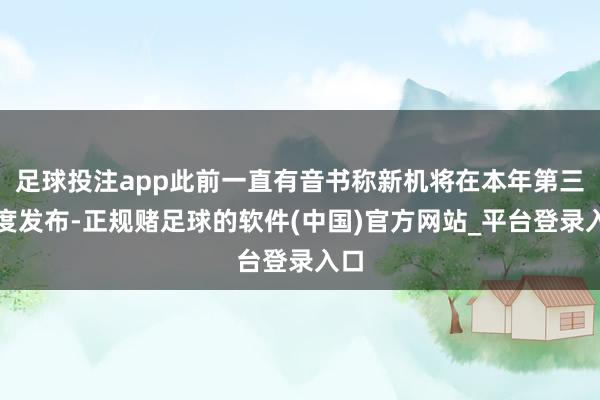 足球投注app此前一直有音书称新机将在本年第三季度发布-正规赌足球的软件(中国)官方网站_平台登录入口