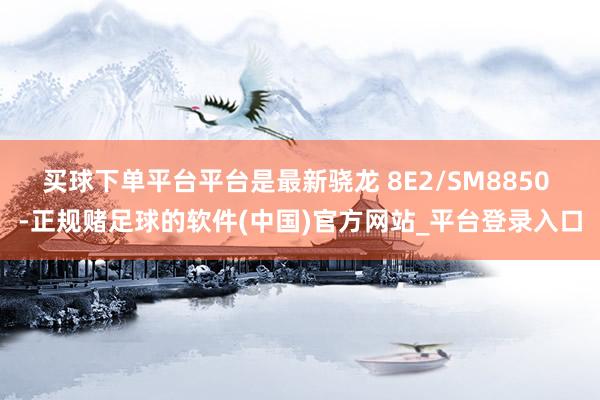 买球下单平台平台是最新骁龙 8E2/SM8850 -正规赌足球的软件(中国)官方网站_平台登录入口