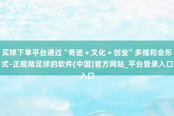 买球下单平台通过“奇迹＋文化＋创业”多维和会形式-正规赌足球的软件(中国)官方网站_平台登录入口