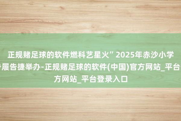 正规赌足球的软件燃科艺星火”2025年赤沙小学科艺节步履告捷举办-正规赌足球的软件(中国)官方网站_平台登录入口