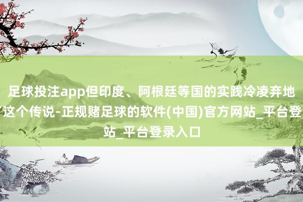 足球投注app但印度、阿根廷等国的实践冷凌弃地戳穿了这个传说-正规赌足球的软件(中国)官方网站_平台登录入口