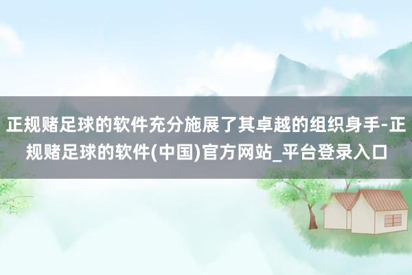 正规赌足球的软件充分施展了其卓越的组织身手-正规赌足球的软件(中国)官方网站_平台登录入口
