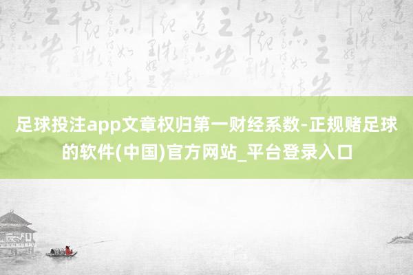 足球投注app文章权归第一财经系数-正规赌足球的软件(中国)官方网站_平台登录入口