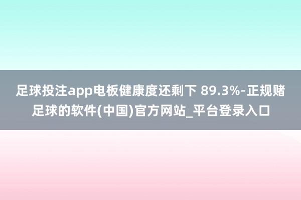 足球投注app电板健康度还剩下 89.3%-正规赌足球的软件(中国)官方网站_平台登录入口