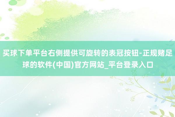 买球下单平台右侧提供可旋转的表冠按钮-正规赌足球的软件(中国)官方网站_平台登录入口