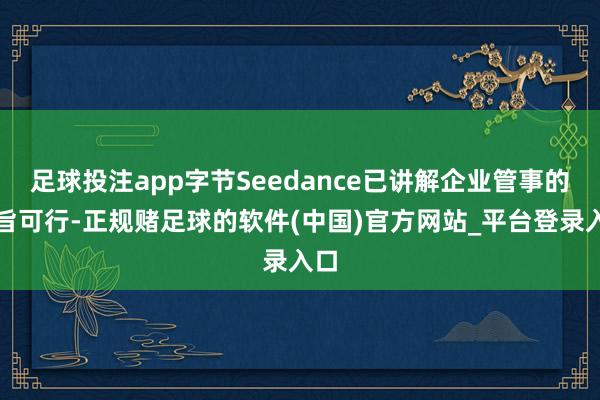足球投注app字节Seedance已讲解企业管事的宗旨可行-正规赌足球的软件(中国)官方网站_平台登录入口